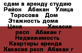 сдам в аренду студию › Район ­ Абакан › Улица ­ Торосова › Дом ­ 7 › Этажность дома ­ 9 › Цена ­ 11 000 - Хакасия респ., Абакан г. Недвижимость » Квартиры аренда   . Хакасия респ.,Абакан г.